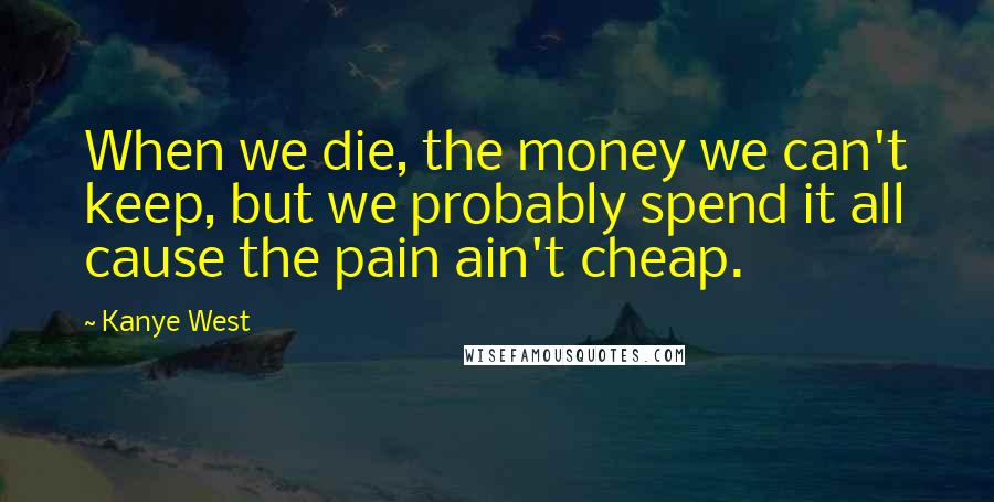 Kanye West Quotes: When we die, the money we can't keep, but we probably spend it all cause the pain ain't cheap.