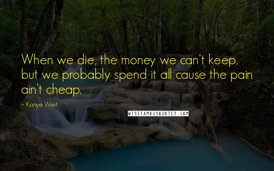 Kanye West Quotes: When we die, the money we can't keep, but we probably spend it all cause the pain ain't cheap.
