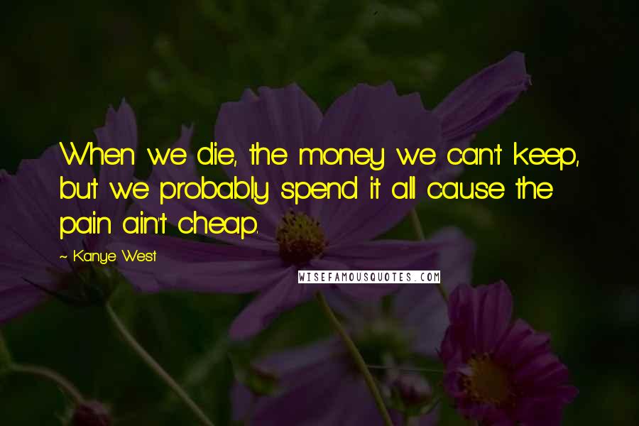 Kanye West Quotes: When we die, the money we can't keep, but we probably spend it all cause the pain ain't cheap.