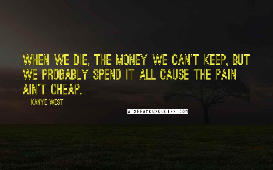 Kanye West Quotes: When we die, the money we can't keep, but we probably spend it all cause the pain ain't cheap.