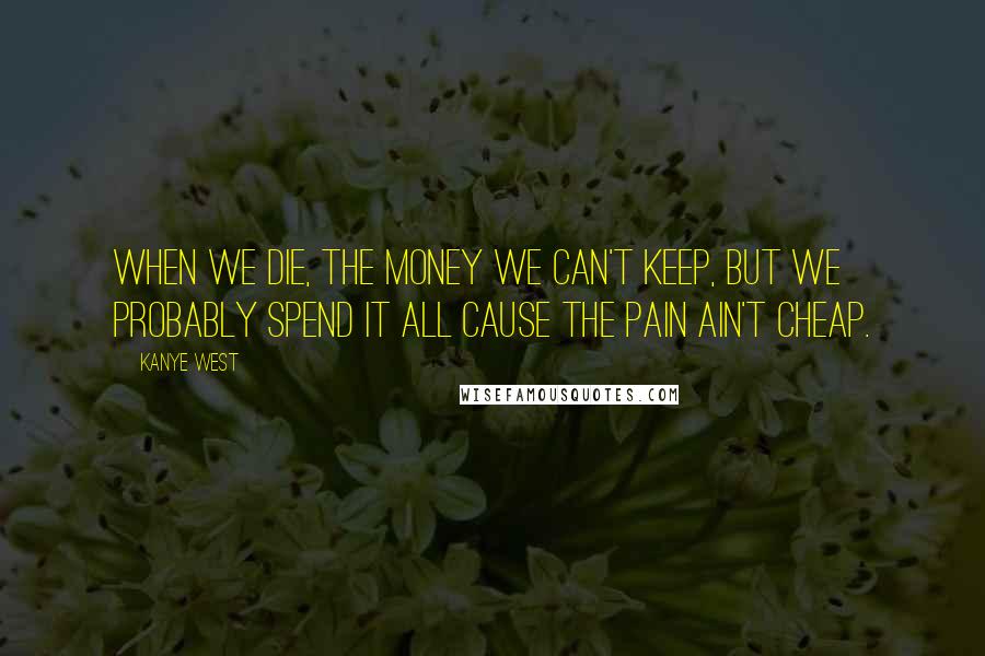 Kanye West Quotes: When we die, the money we can't keep, but we probably spend it all cause the pain ain't cheap.