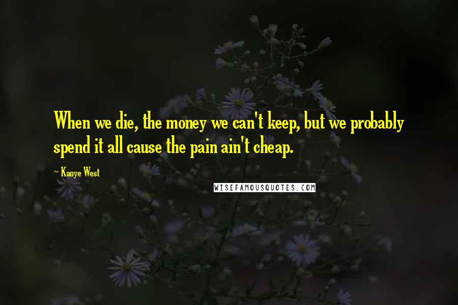 Kanye West Quotes: When we die, the money we can't keep, but we probably spend it all cause the pain ain't cheap.