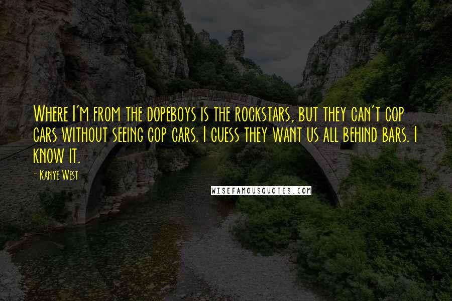 Kanye West Quotes: Where I'm from the dopeboys is the rockstars, but they can't cop cars without seeing cop cars. I guess they want us all behind bars. I know it.