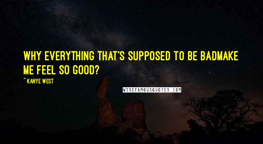 Kanye West Quotes: Why everything that's supposed to be badMake me feel so good?