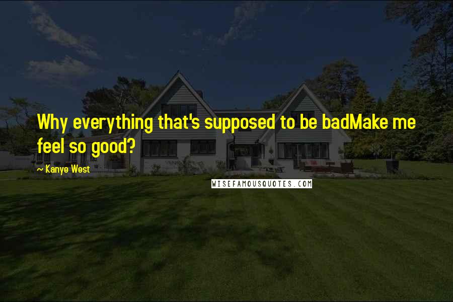 Kanye West Quotes: Why everything that's supposed to be badMake me feel so good?