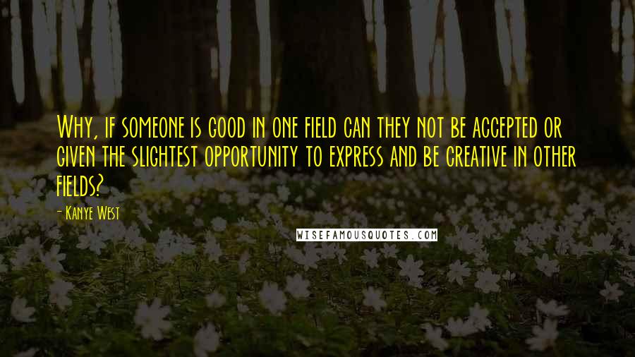 Kanye West Quotes: Why, if someone is good in one field can they not be accepted or given the slightest opportunity to express and be creative in other fields?