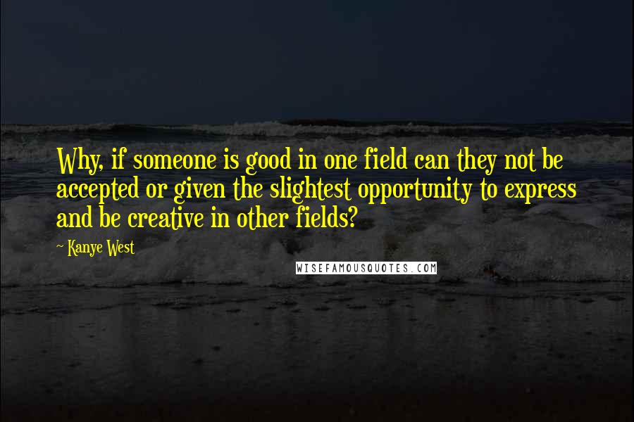 Kanye West Quotes: Why, if someone is good in one field can they not be accepted or given the slightest opportunity to express and be creative in other fields?