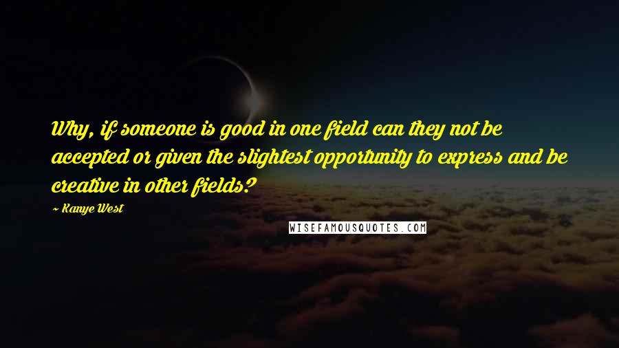 Kanye West Quotes: Why, if someone is good in one field can they not be accepted or given the slightest opportunity to express and be creative in other fields?