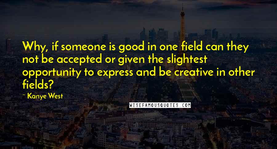 Kanye West Quotes: Why, if someone is good in one field can they not be accepted or given the slightest opportunity to express and be creative in other fields?