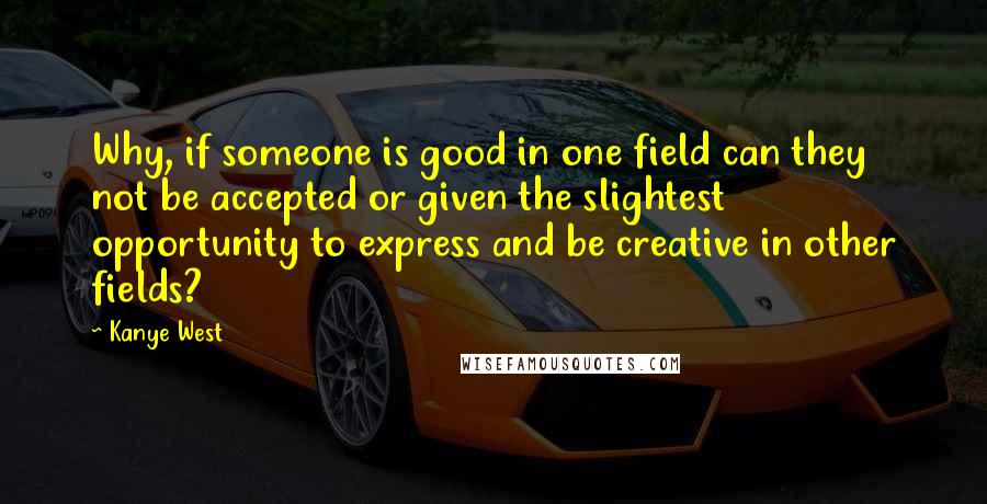 Kanye West Quotes: Why, if someone is good in one field can they not be accepted or given the slightest opportunity to express and be creative in other fields?