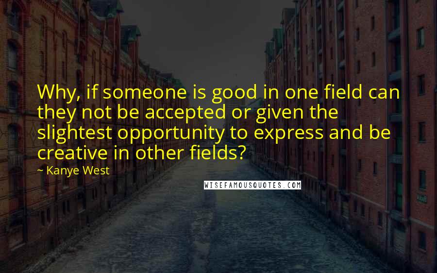 Kanye West Quotes: Why, if someone is good in one field can they not be accepted or given the slightest opportunity to express and be creative in other fields?