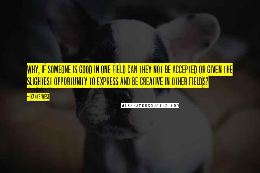 Kanye West Quotes: Why, if someone is good in one field can they not be accepted or given the slightest opportunity to express and be creative in other fields?