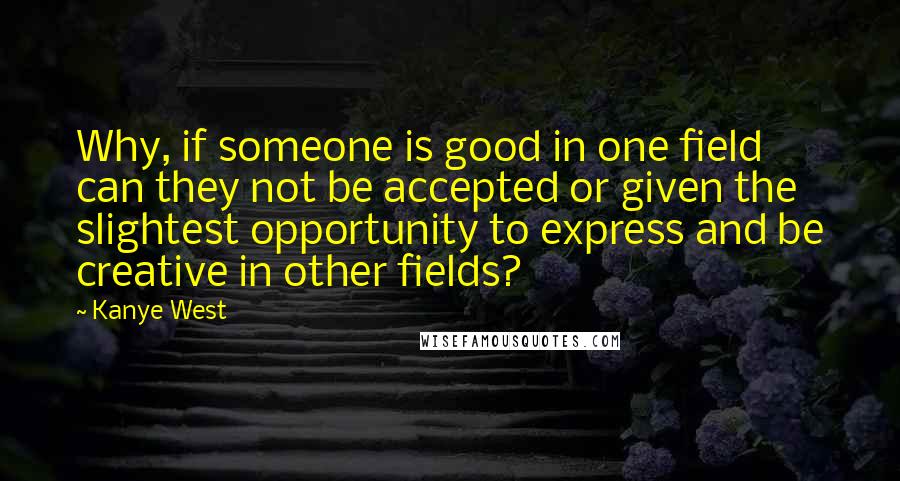 Kanye West Quotes: Why, if someone is good in one field can they not be accepted or given the slightest opportunity to express and be creative in other fields?