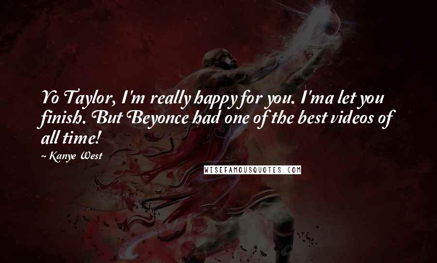 Kanye West Quotes: Yo Taylor, I'm really happy for you. I'ma let you finish. But Beyonce had one of the best videos of all time!