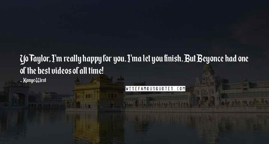 Kanye West Quotes: Yo Taylor, I'm really happy for you. I'ma let you finish. But Beyonce had one of the best videos of all time!
