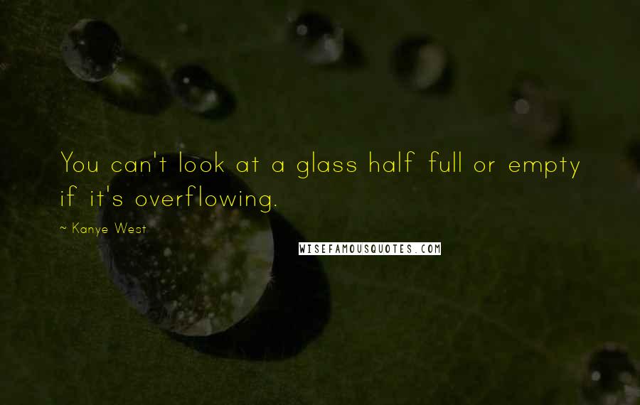 Kanye West Quotes: You can't look at a glass half full or empty if it's overflowing.