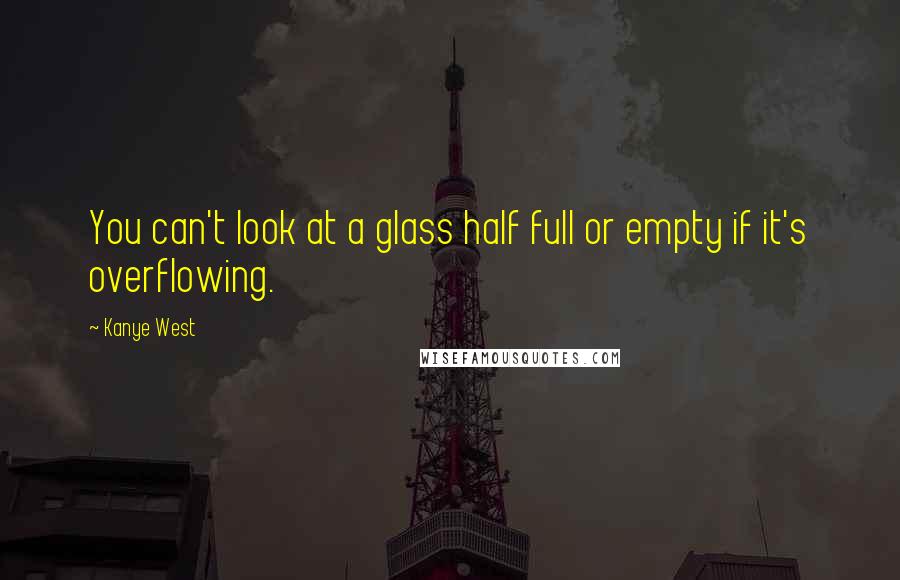 Kanye West Quotes: You can't look at a glass half full or empty if it's overflowing.