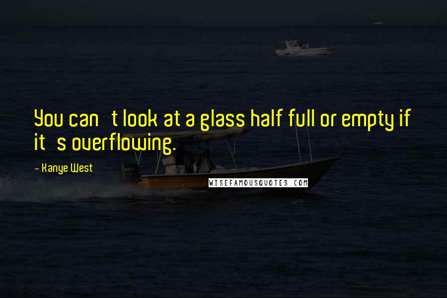 Kanye West Quotes: You can't look at a glass half full or empty if it's overflowing.