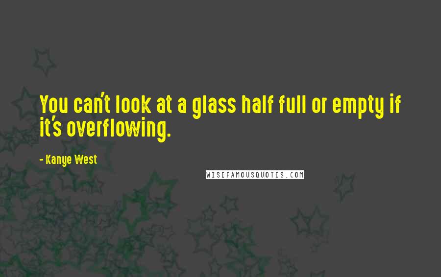 Kanye West Quotes: You can't look at a glass half full or empty if it's overflowing.