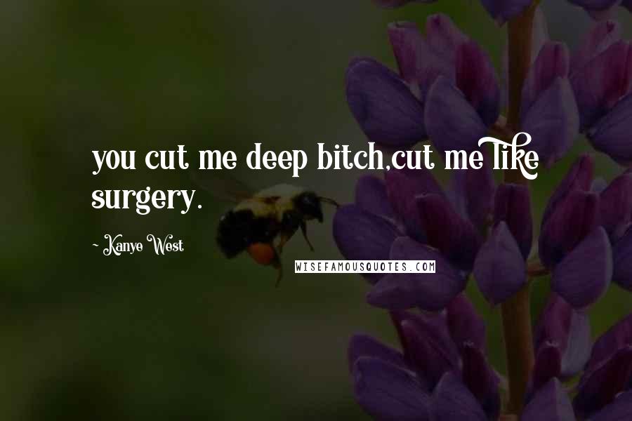Kanye West Quotes: you cut me deep bitch,cut me like surgery.