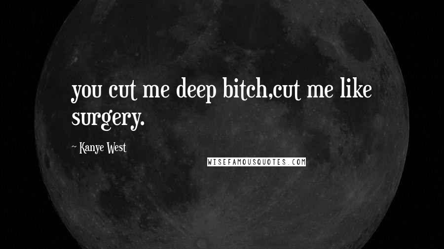 Kanye West Quotes: you cut me deep bitch,cut me like surgery.