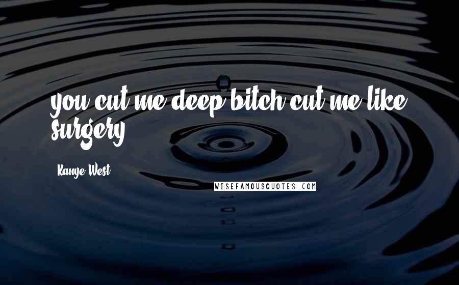 Kanye West Quotes: you cut me deep bitch,cut me like surgery.