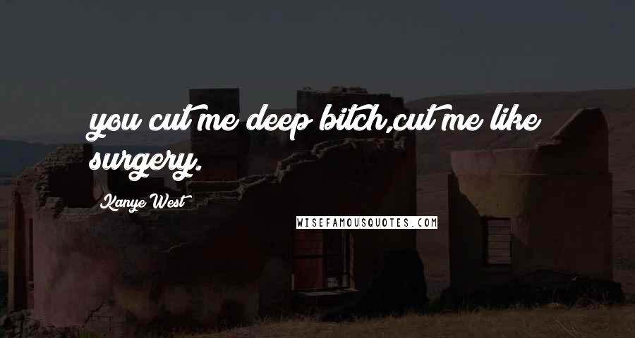 Kanye West Quotes: you cut me deep bitch,cut me like surgery.
