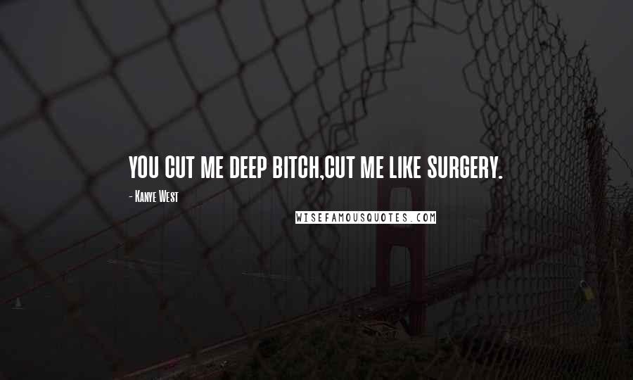 Kanye West Quotes: you cut me deep bitch,cut me like surgery.