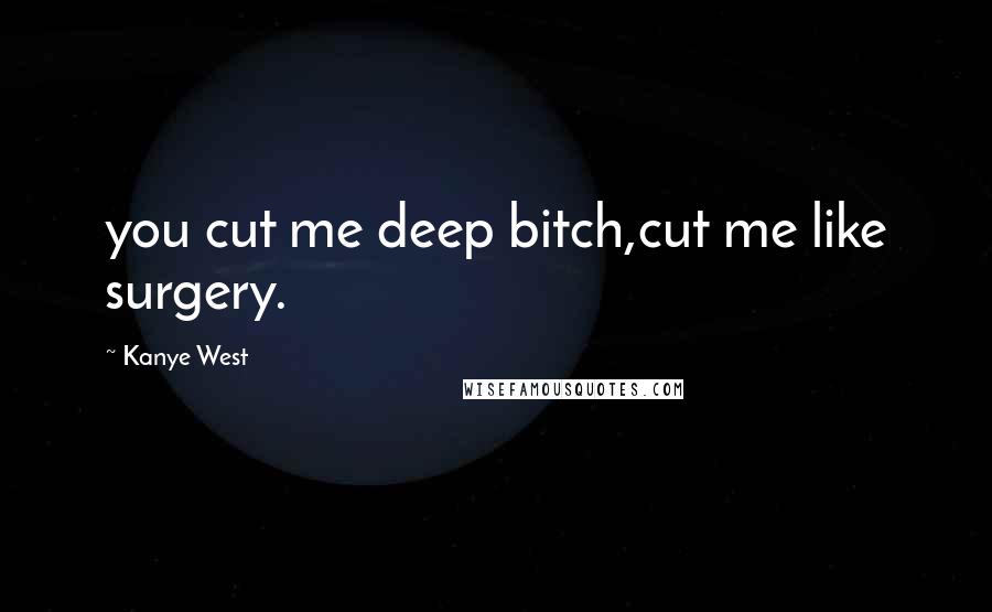 Kanye West Quotes: you cut me deep bitch,cut me like surgery.