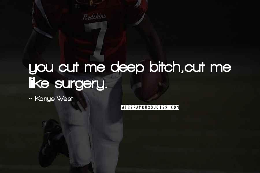 Kanye West Quotes: you cut me deep bitch,cut me like surgery.