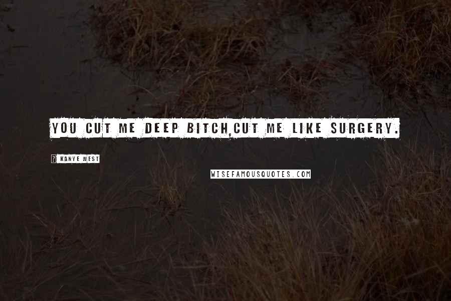 Kanye West Quotes: you cut me deep bitch,cut me like surgery.