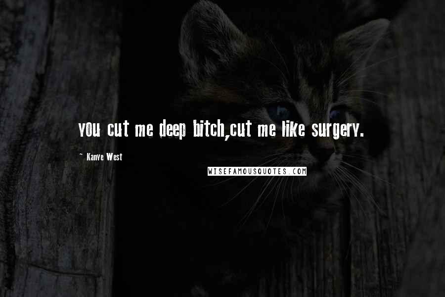 Kanye West Quotes: you cut me deep bitch,cut me like surgery.
