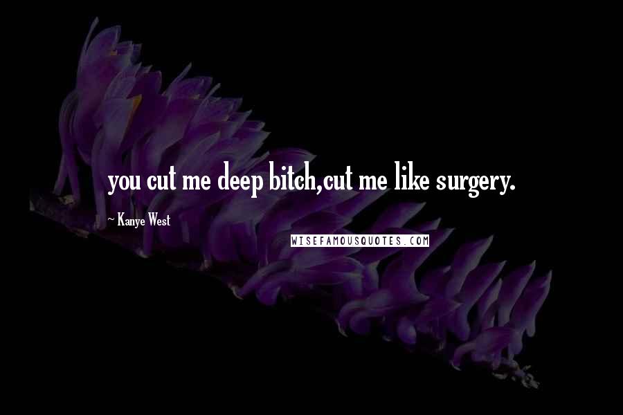 Kanye West Quotes: you cut me deep bitch,cut me like surgery.