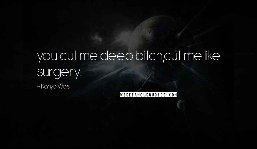 Kanye West Quotes: you cut me deep bitch,cut me like surgery.