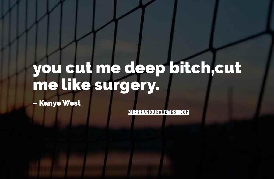 Kanye West Quotes: you cut me deep bitch,cut me like surgery.