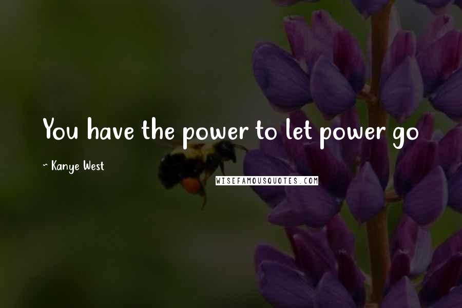 Kanye West Quotes: You have the power to let power go