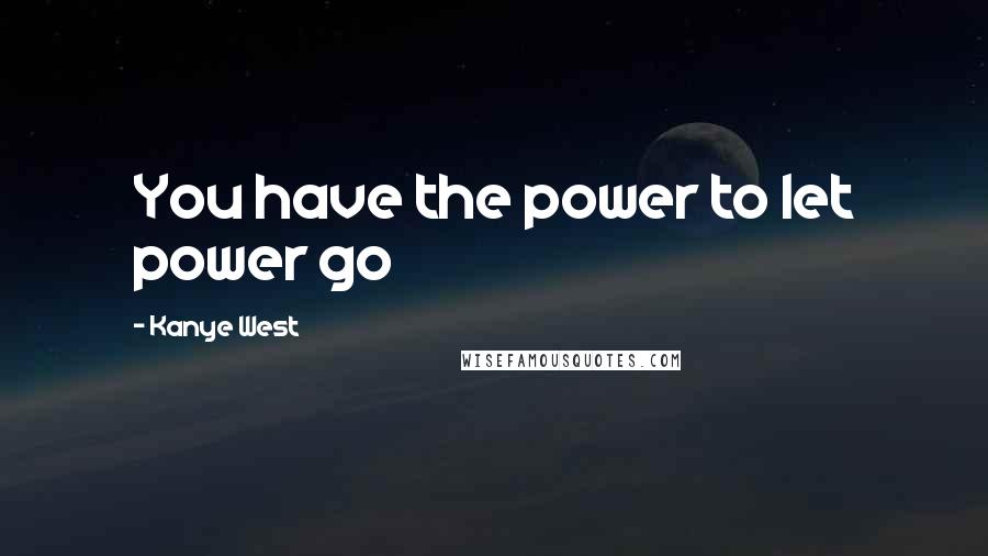 Kanye West Quotes: You have the power to let power go