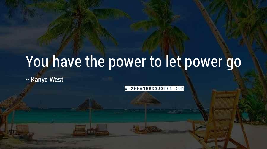 Kanye West Quotes: You have the power to let power go