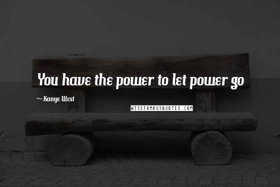 Kanye West Quotes: You have the power to let power go