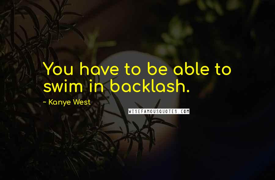 Kanye West Quotes: You have to be able to swim in backlash.