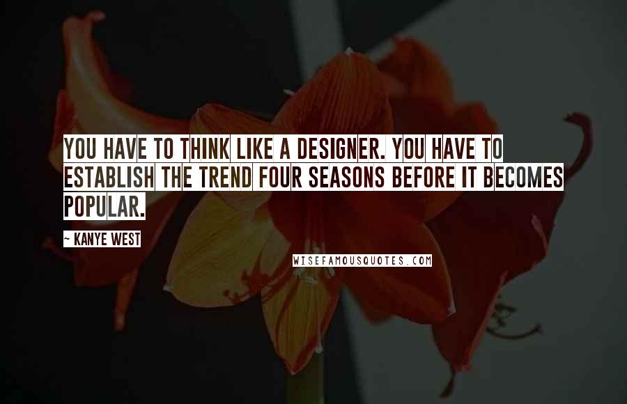 Kanye West Quotes: You have to think like a designer. You have to establish the trend four seasons before it becomes popular.