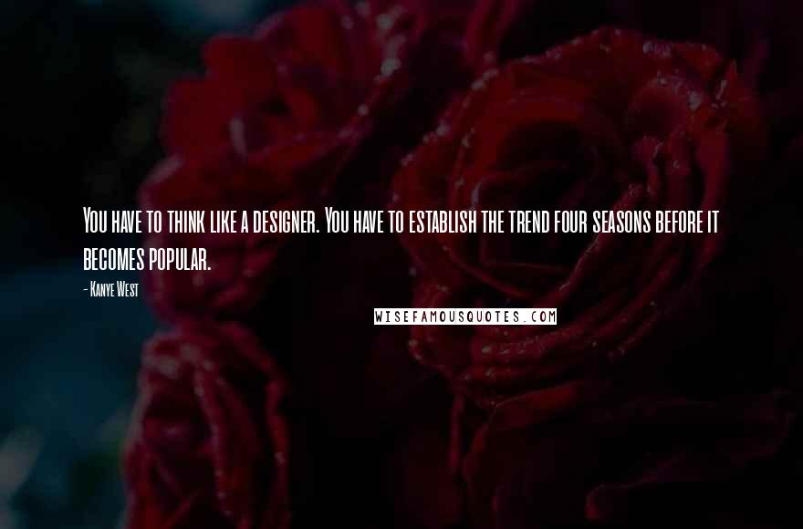 Kanye West Quotes: You have to think like a designer. You have to establish the trend four seasons before it becomes popular.