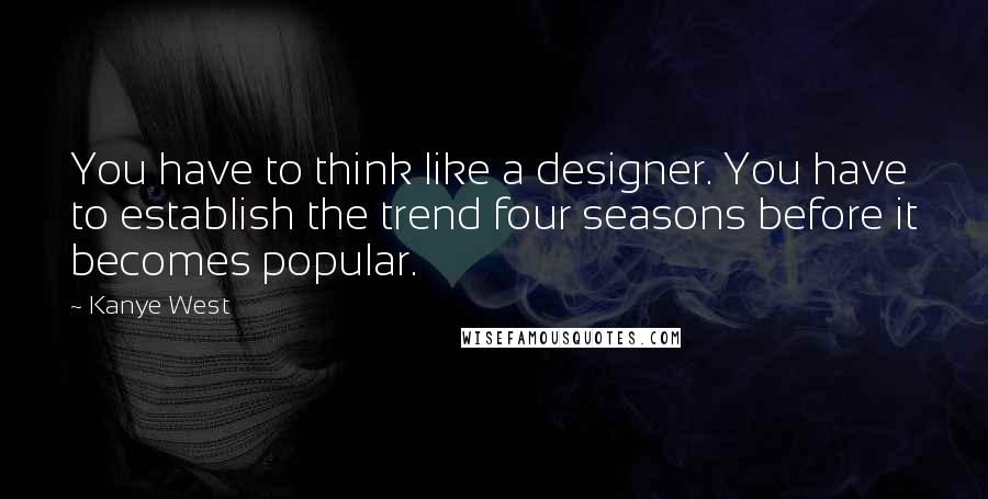 Kanye West Quotes: You have to think like a designer. You have to establish the trend four seasons before it becomes popular.