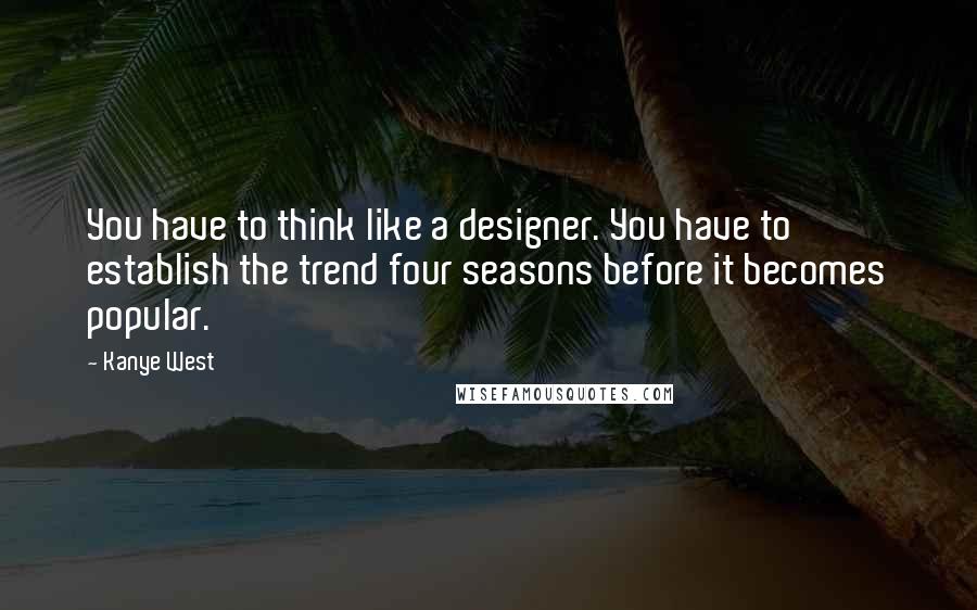 Kanye West Quotes: You have to think like a designer. You have to establish the trend four seasons before it becomes popular.