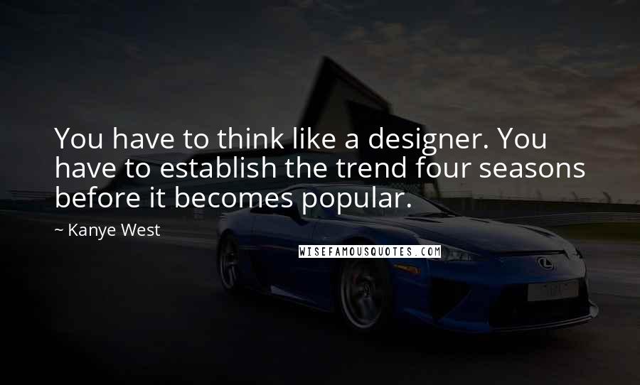 Kanye West Quotes: You have to think like a designer. You have to establish the trend four seasons before it becomes popular.