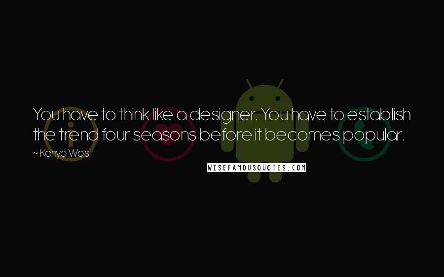 Kanye West Quotes: You have to think like a designer. You have to establish the trend four seasons before it becomes popular.