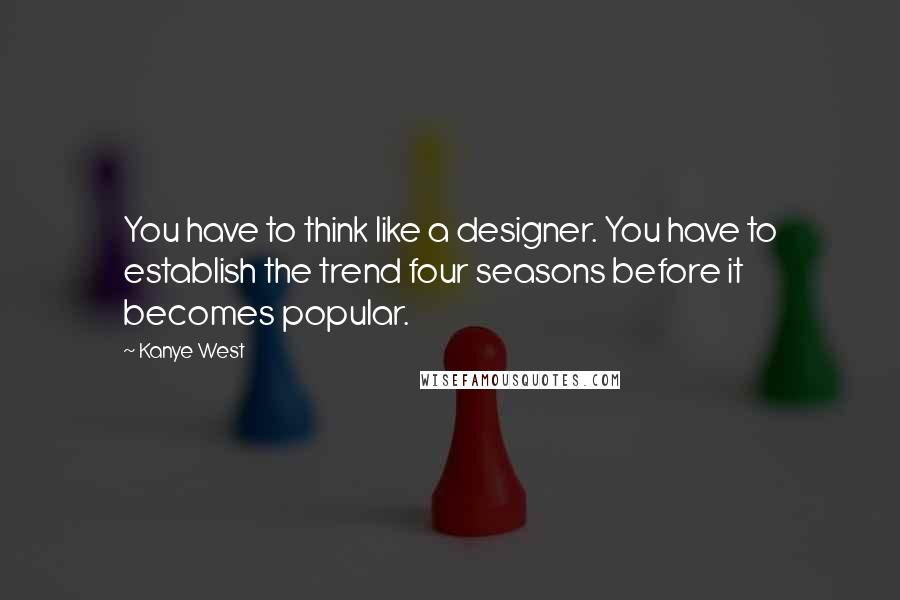 Kanye West Quotes: You have to think like a designer. You have to establish the trend four seasons before it becomes popular.