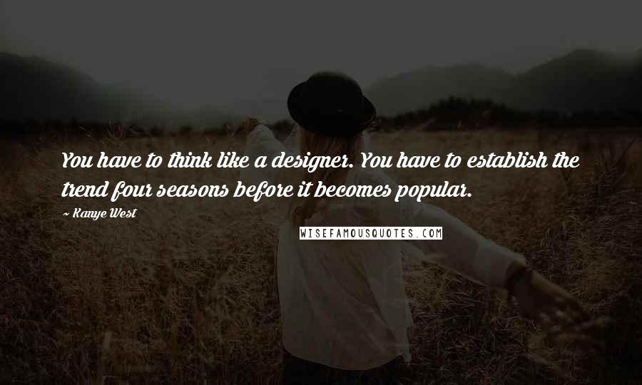 Kanye West Quotes: You have to think like a designer. You have to establish the trend four seasons before it becomes popular.