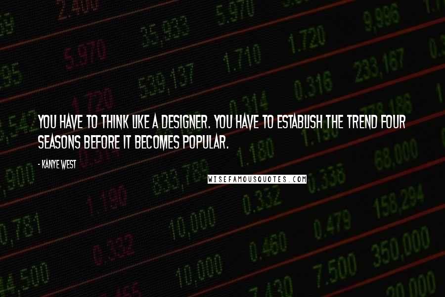 Kanye West Quotes: You have to think like a designer. You have to establish the trend four seasons before it becomes popular.