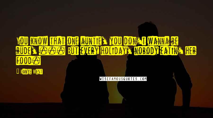 Kanye West Quotes: You know that one auntie, you don't wanna be rude, ... But every holiday, nobody eatin' her food.